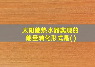 太阳能热水器实现的能量转化形式是( )